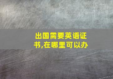 出国需要英语证书,在哪里可以办