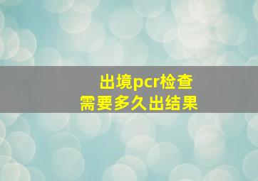 出境pcr检查需要多久出结果