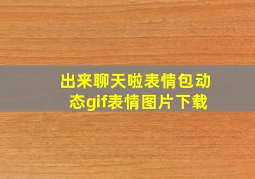 出来聊天啦表情包动态gif表情图片下载