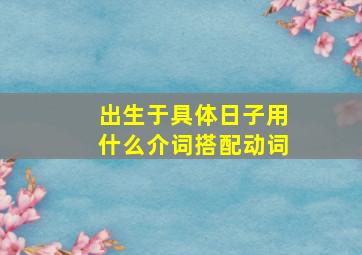 出生于具体日子用什么介词搭配动词