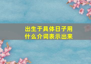 出生于具体日子用什么介词表示出来