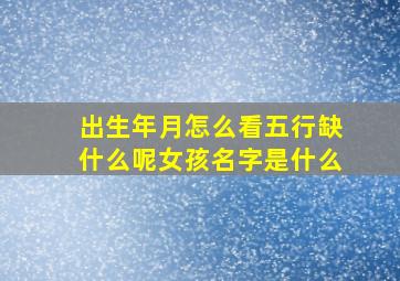 出生年月怎么看五行缺什么呢女孩名字是什么