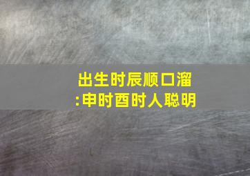 出生时辰顺口溜:申时酉时人聪明