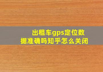 出租车gps定位数据准确吗知乎怎么关闭