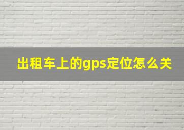 出租车上的gps定位怎么关