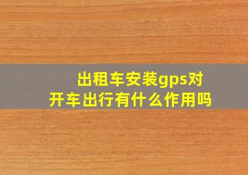 出租车安装gps对开车出行有什么作用吗