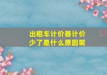 出租车计价器计价少了是什么原因呢