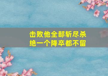 击败他全部斩尽杀绝一个降卒都不留