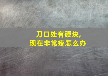 刀口处有硬块,现在非常疼怎么办