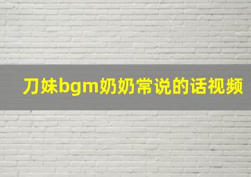 刀妹bgm奶奶常说的话视频