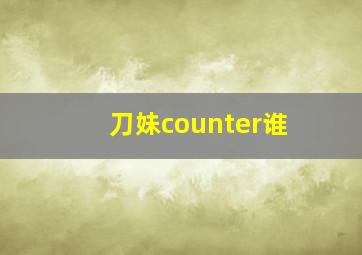 刀妹counter谁