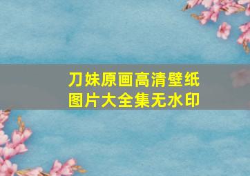 刀妹原画高清壁纸图片大全集无水印