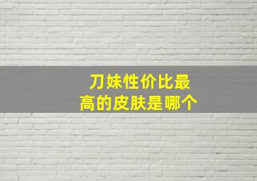 刀妹性价比最高的皮肤是哪个