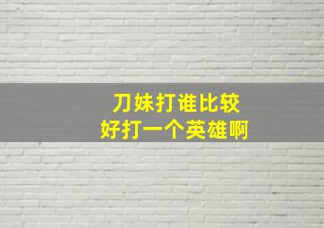 刀妹打谁比较好打一个英雄啊