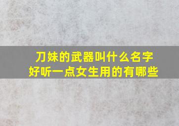 刀妹的武器叫什么名字好听一点女生用的有哪些