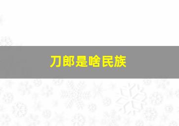 刀郎是啥民族