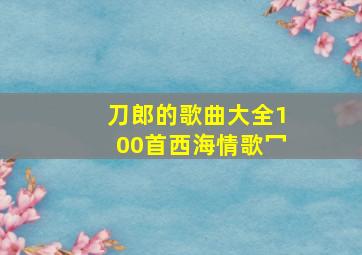 刀郎的歌曲大全100首西海情歌冖