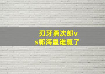 刃牙勇次郎vs郭海皇谁赢了