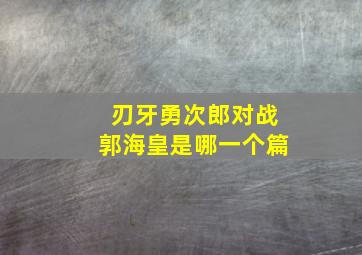 刃牙勇次郎对战郭海皇是哪一个篇