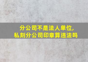 分公司不是法人单位,私刻分公司印章算违法吗