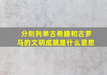 分别列举古希腊和古罗马的文明成就是什么意思