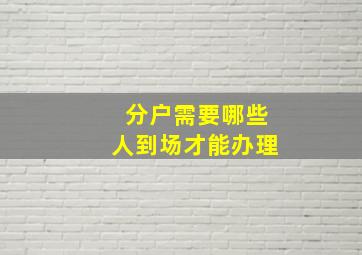 分户需要哪些人到场才能办理