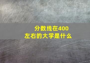 分数线在400左右的大学是什么