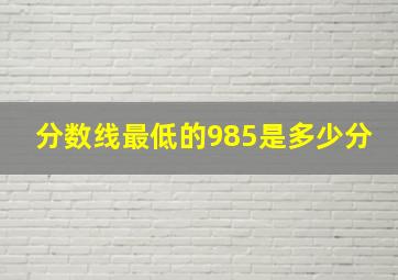 分数线最低的985是多少分