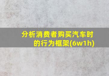 分析消费者购买汽车时的行为框架(6w1h)