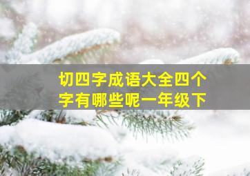 切四字成语大全四个字有哪些呢一年级下