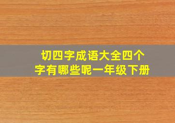 切四字成语大全四个字有哪些呢一年级下册