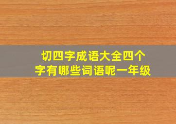 切四字成语大全四个字有哪些词语呢一年级