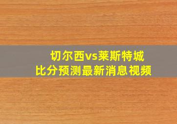 切尔西vs莱斯特城比分预测最新消息视频