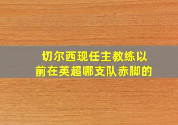 切尔西现任主教练以前在英超哪支队赤脚的