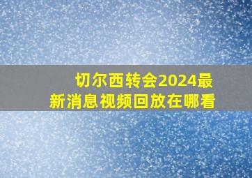 切尔西转会2024最新消息视频回放在哪看