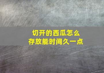 切开的西瓜怎么存放能时间久一点