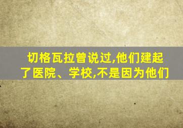 切格瓦拉曾说过,他们建起了医院、学校,不是因为他们