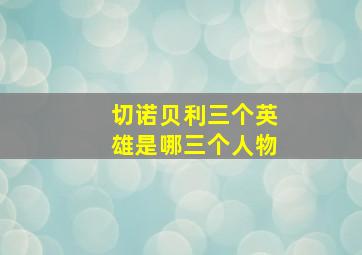 切诺贝利三个英雄是哪三个人物