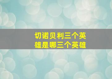 切诺贝利三个英雄是哪三个英雄