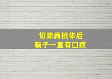 切除扁桃体后嗓子一直有口痰