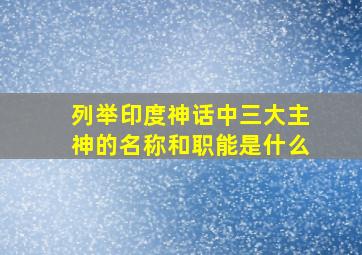 列举印度神话中三大主神的名称和职能是什么