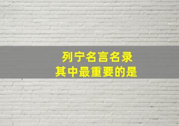 列宁名言名录其中最重要的是