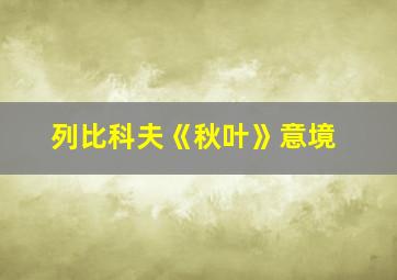 列比科夫《秋叶》意境