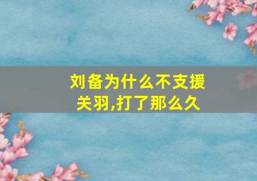 刘备为什么不支援关羽,打了那么久