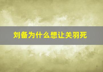 刘备为什么想让关羽死