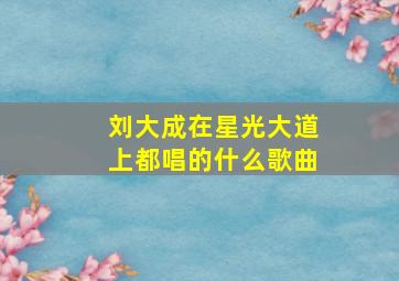 刘大成在星光大道上都唱的什么歌曲