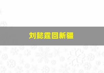 刘懿霆回新疆