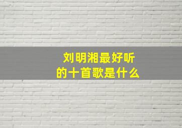 刘明湘最好听的十首歌是什么