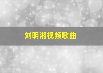 刘明湘视频歌曲