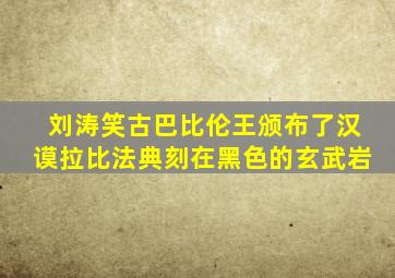 刘涛笑古巴比伦王颁布了汉谟拉比法典刻在黑色的玄武岩